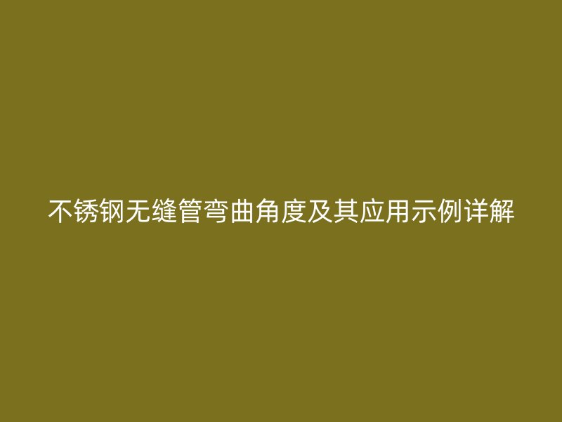 不锈钢无缝管弯曲角度及其应用示例详解