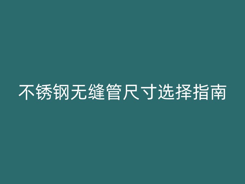 不锈钢无缝管尺寸选择指南