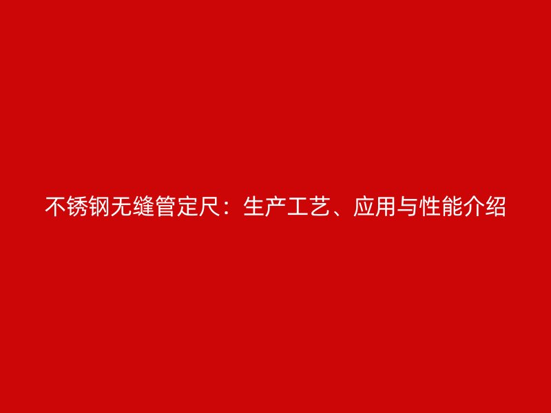 不锈钢无缝管定尺：生产工艺、应用与性能介绍