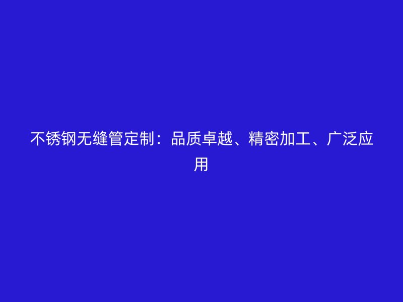 不锈钢无缝管定制：品质卓越、精密加工、广泛应用