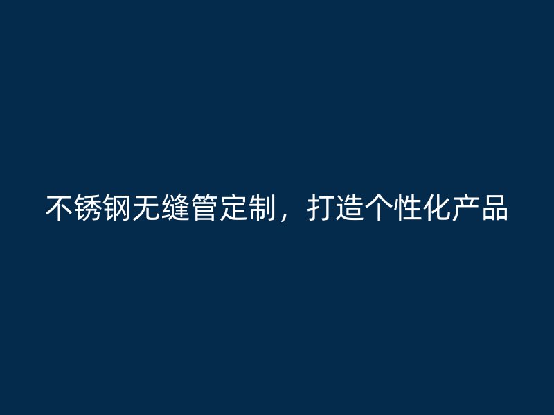 不锈钢无缝管定制，打造个性化产品