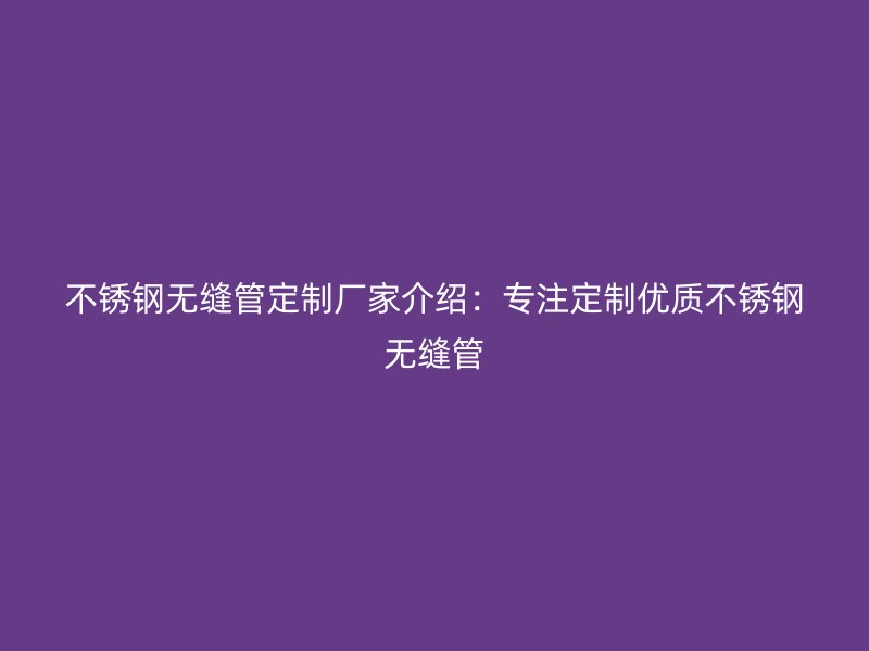 不锈钢无缝管定制厂家介绍：专注定制优质不锈钢无缝管