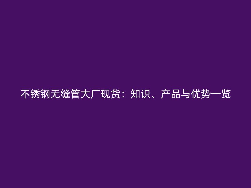不锈钢无缝管大厂现货：知识、产品与优势一览