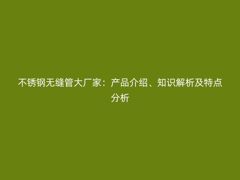 不锈钢无缝管大厂家：产品介绍、知识解析及特点分析