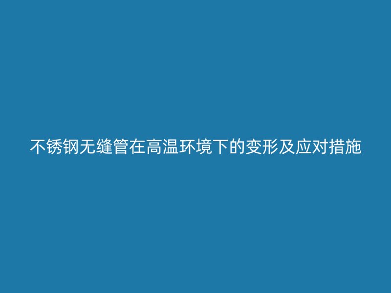 不锈钢无缝管在高温环境下的变形及应对措施