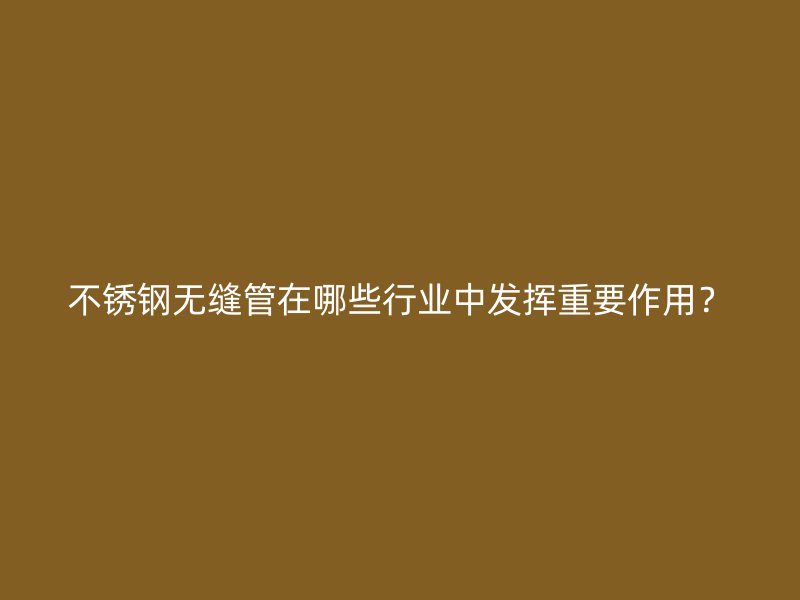 不锈钢无缝管在哪些行业中发挥重要作用？