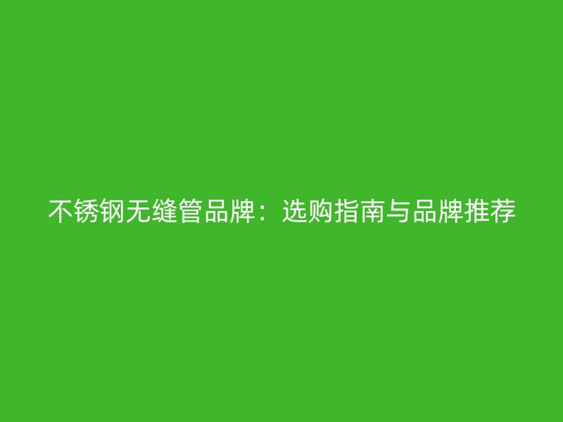 不锈钢无缝管品牌：选购指南与品牌推荐