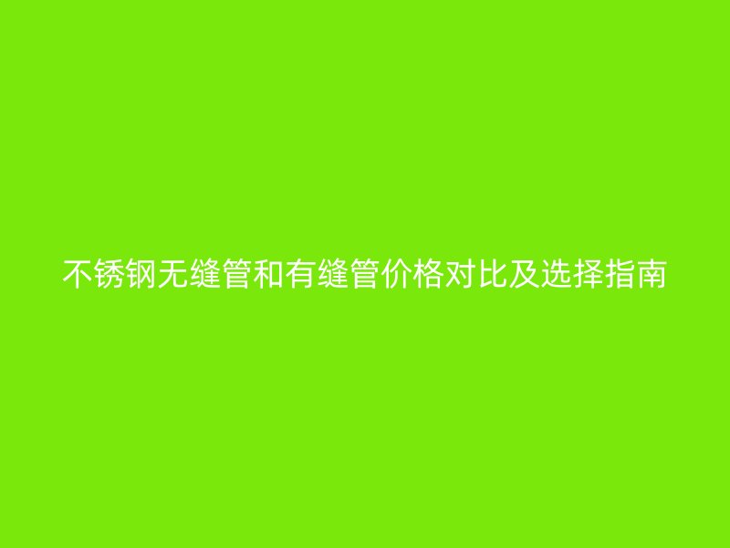 不锈钢无缝管和有缝管价格对比及选择指南