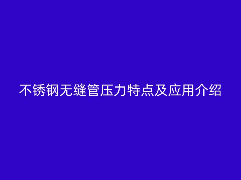 不锈钢无缝管压力特点及应用介绍