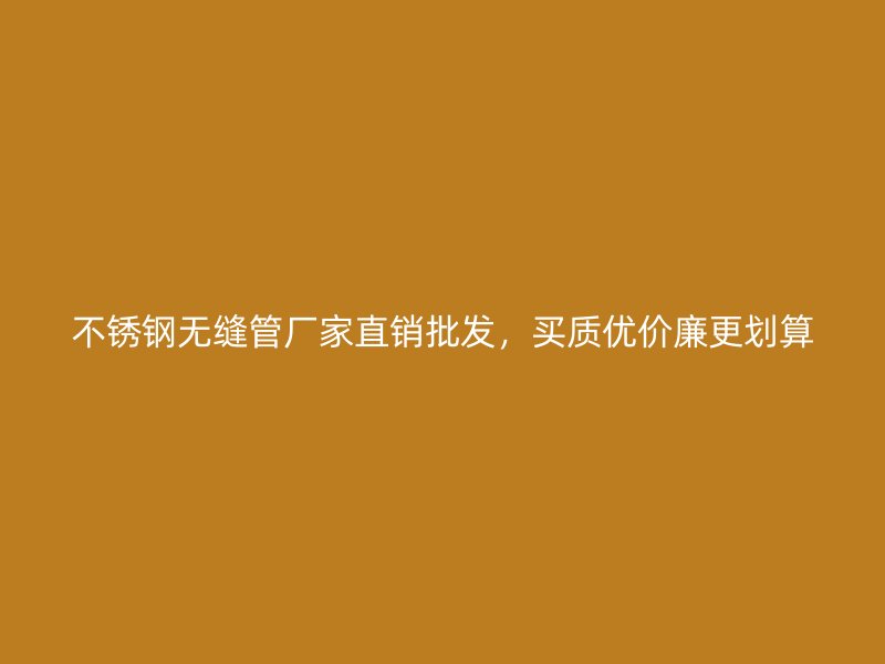 不锈钢无缝管厂家直销批发，买质优价廉更划算