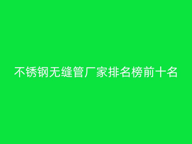 不锈钢无缝管厂家排名榜前十名