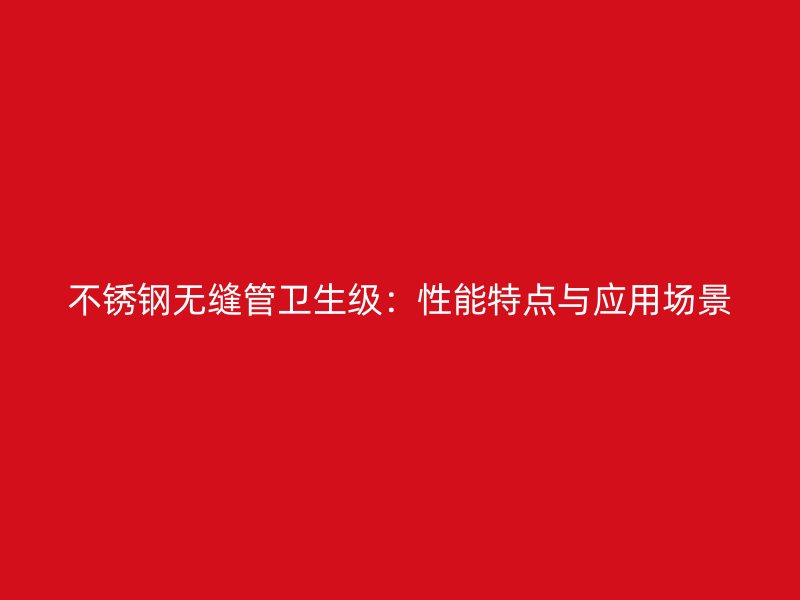 不锈钢无缝管卫生级：性能特点与应用场景