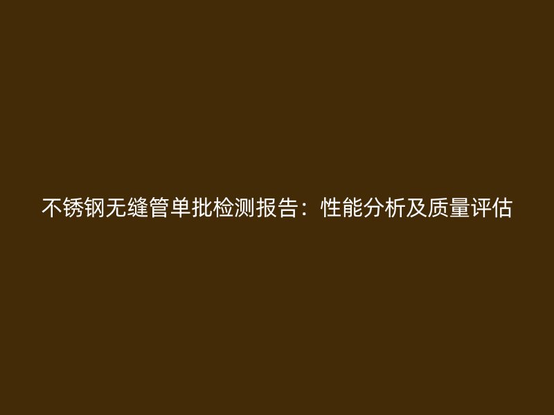不锈钢无缝管单批检测报告：性能分析及质量评估