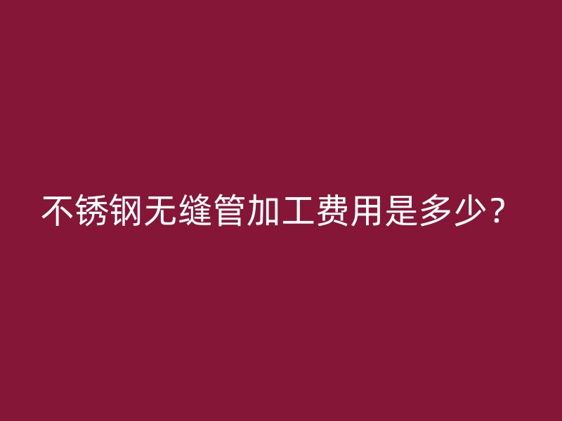 不锈钢无缝管加工费用是多少？