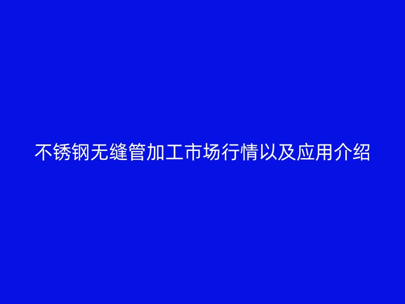 不锈钢无缝管加工市场行情以及应用介绍