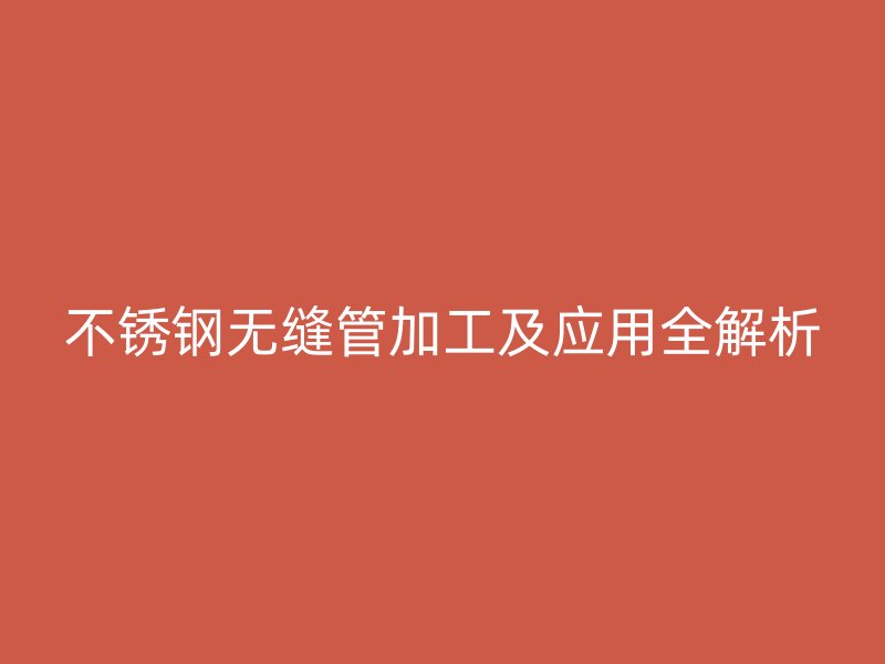 不锈钢无缝管加工及应用全解析