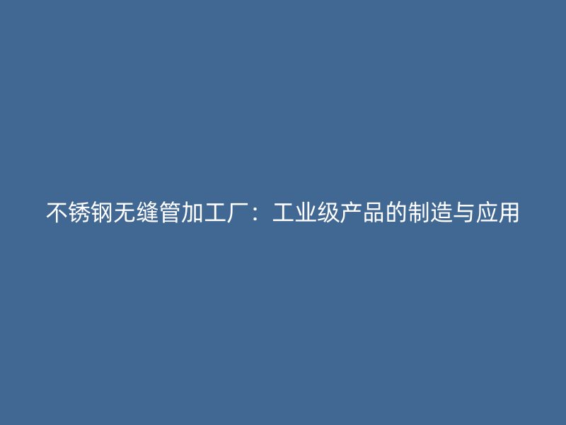 不锈钢无缝管加工厂：工业级产品的制造与应用