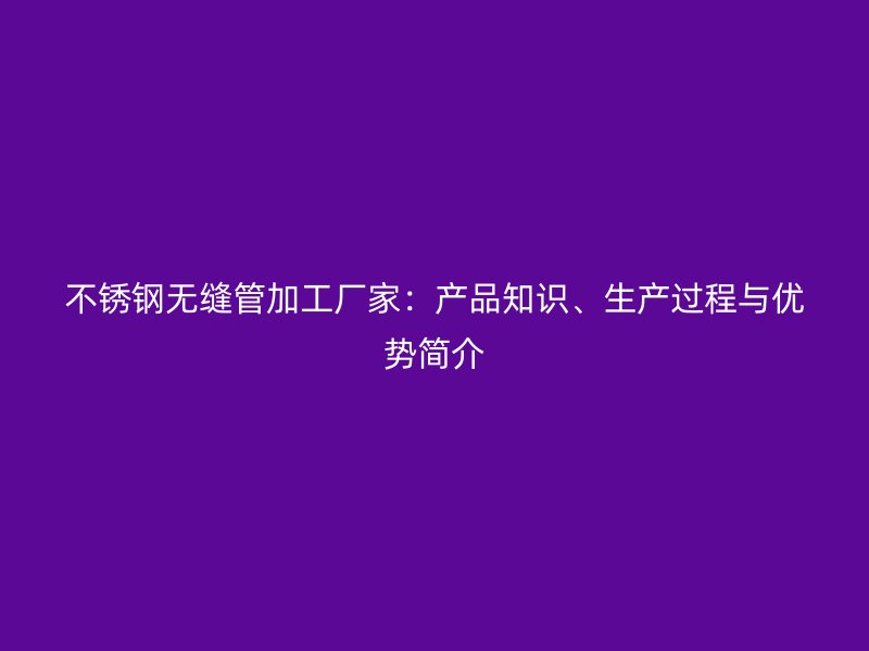 不锈钢无缝管加工厂家：产品知识、生产过程与优势简介