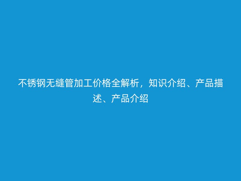 不锈钢无缝管加工价格全解析，知识介绍、产品描述、产品介绍