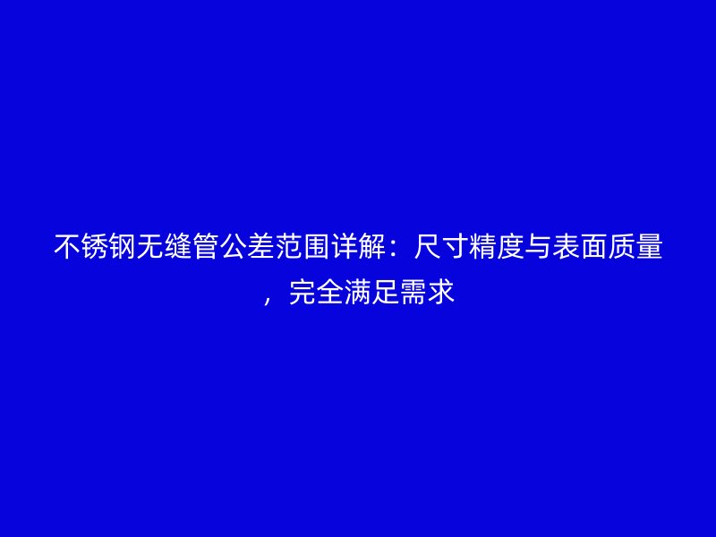 不锈钢无缝管公差范围详解：尺寸精度与表面质量，完全满足需求