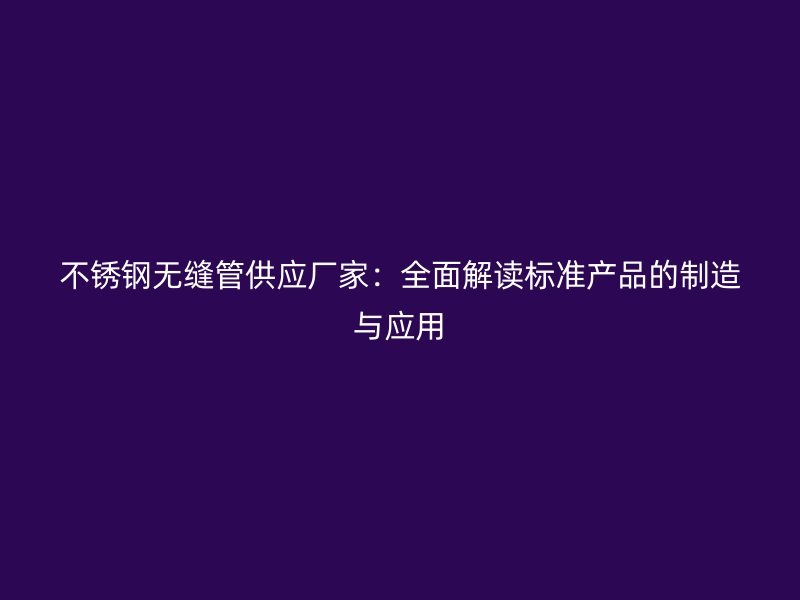 不锈钢无缝管供应厂家：全面解读标准产品的制造与应用