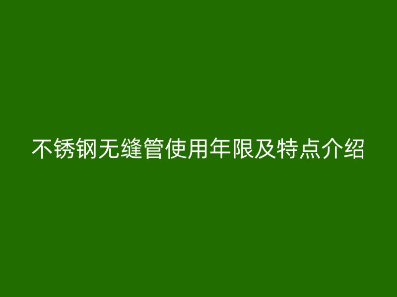 不锈钢无缝管使用年限及特点介绍