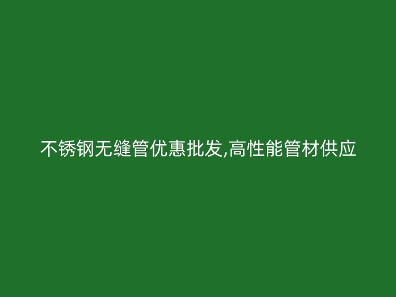 不锈钢无缝管优惠批发,高性能管材供应