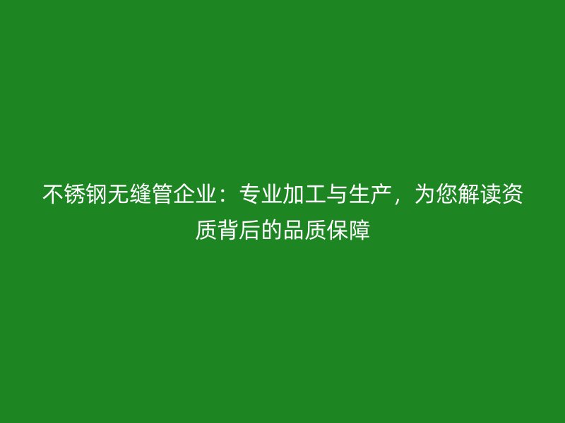 不锈钢无缝管企业：专业加工与生产，为您解读资质背后的品质保障