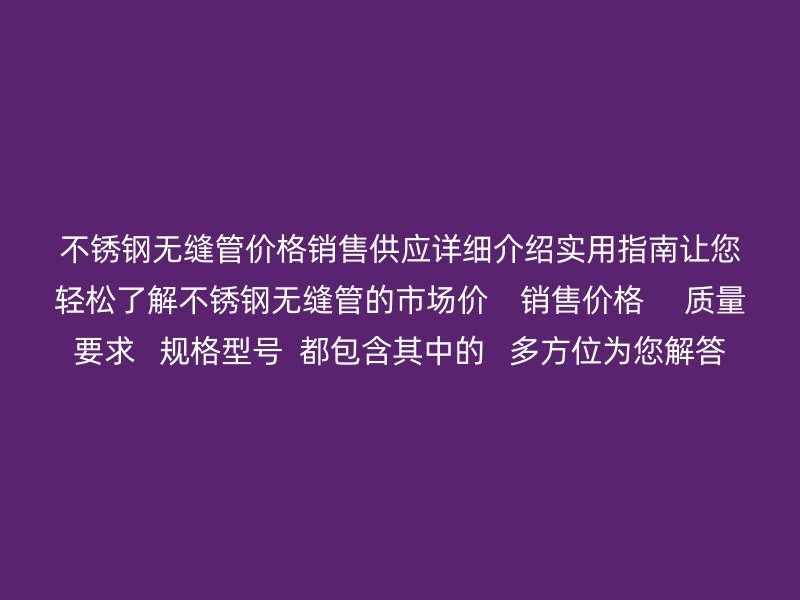不锈钢无缝管价格销售供应详细介绍实用指南让您轻松了解不锈钢无缝管的市场价    销售价格     质量要求   规格型号  都包含其中的   多方位为您解答