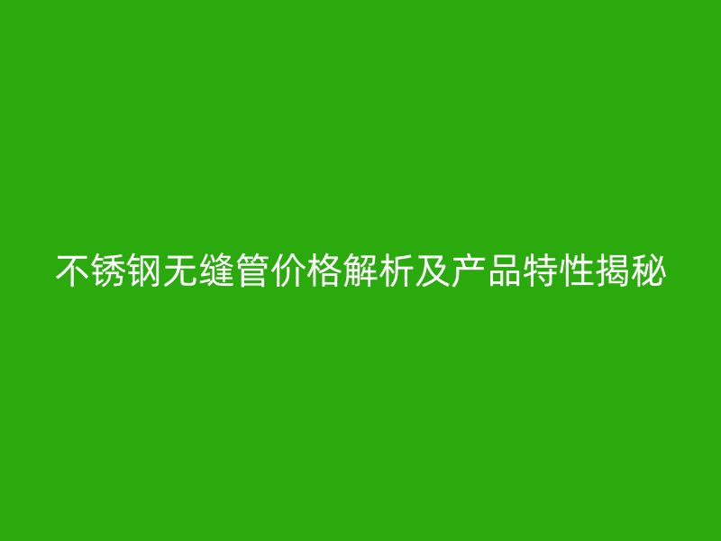 不锈钢无缝管价格解析及产品特性揭秘
