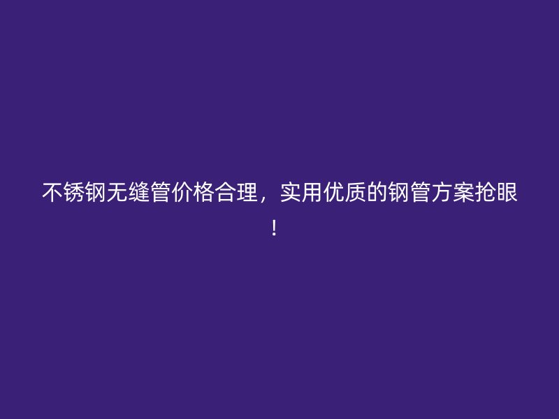 不锈钢无缝管价格合理，实用优质的钢管方案抢眼！
