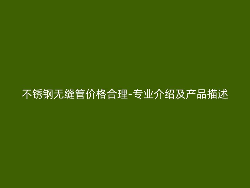 不锈钢无缝管价格合理-专业介绍及产品描述