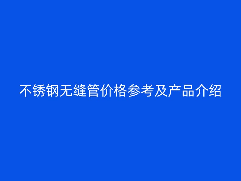 不锈钢无缝管价格参考及产品介绍