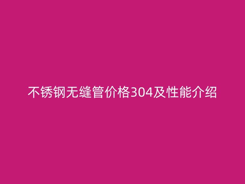 不锈钢无缝管价格304及性能介绍