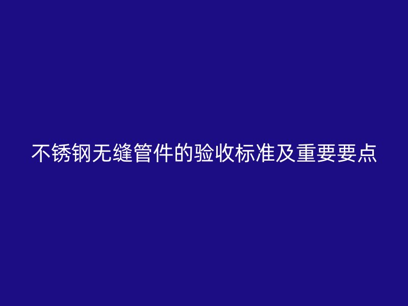不锈钢无缝管件的验收标准及重要要点