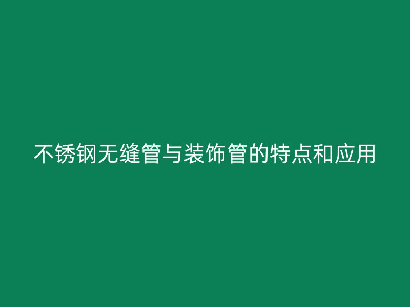 不锈钢无缝管与装饰管的特点和应用