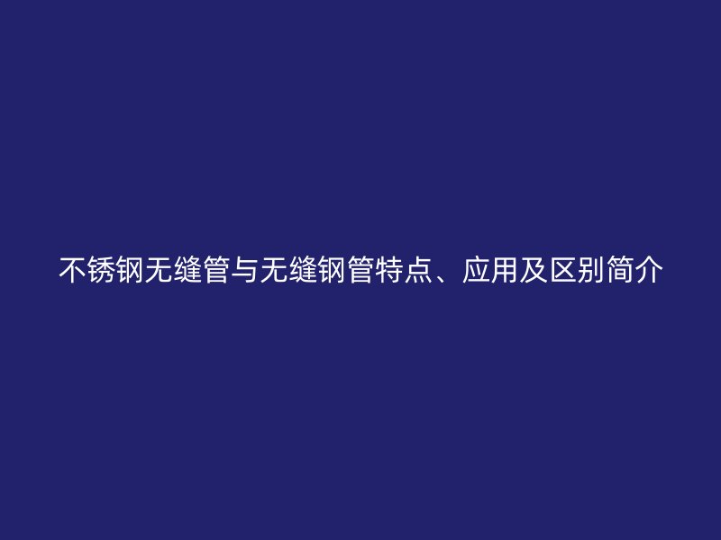 不锈钢无缝管与无缝钢管特点、应用及区别简介