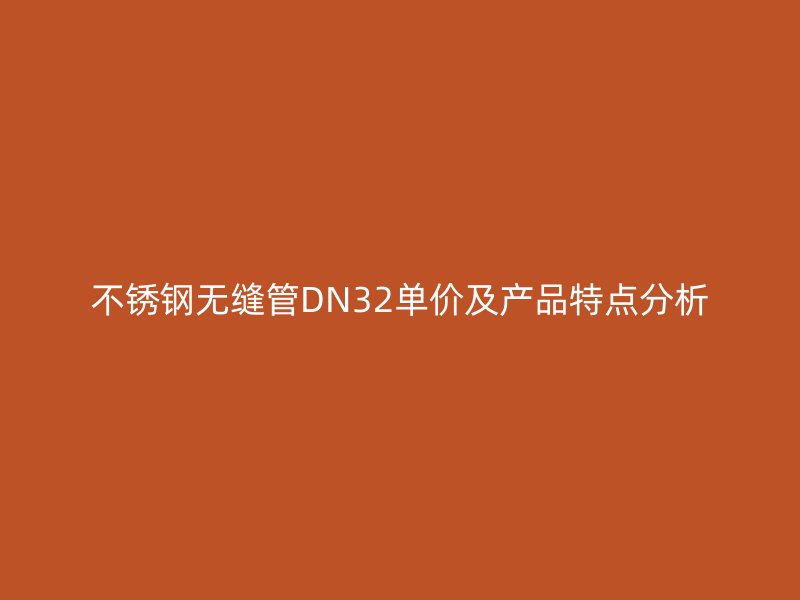不锈钢无缝管DN32单价及产品特点分析