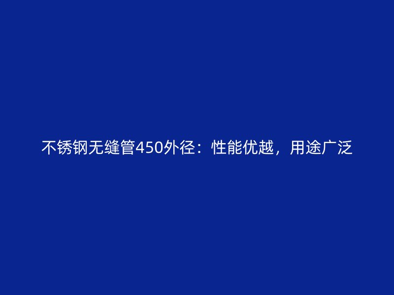 不锈钢无缝管450外径：性能优越，用途广泛