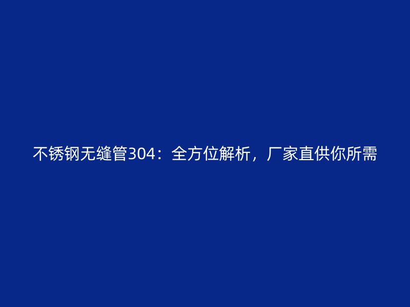 不锈钢无缝管304：全方位解析，厂家直供你所需