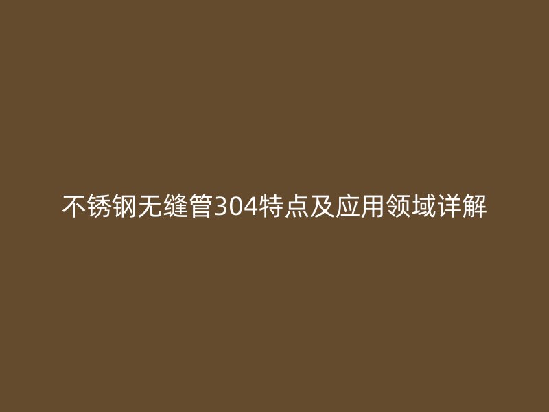 不锈钢无缝管304特点及应用领域详解