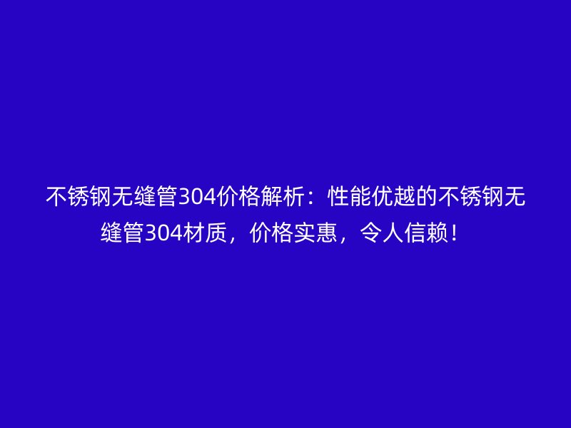 不锈钢无缝管304价格解析：性能优越的不锈钢无缝管304材质，价格实惠，令人信赖！
