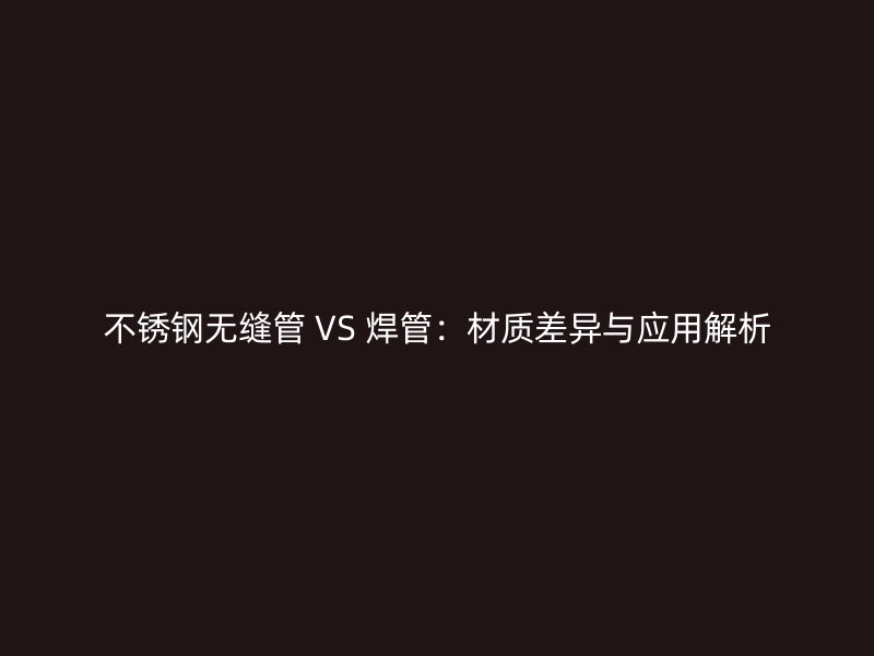 不锈钢无缝管 VS 焊管：材质差异与应用解析