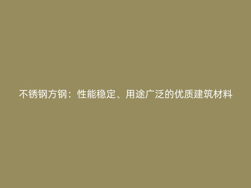 不锈钢方钢：性能稳定、用途广泛的优质建筑材料