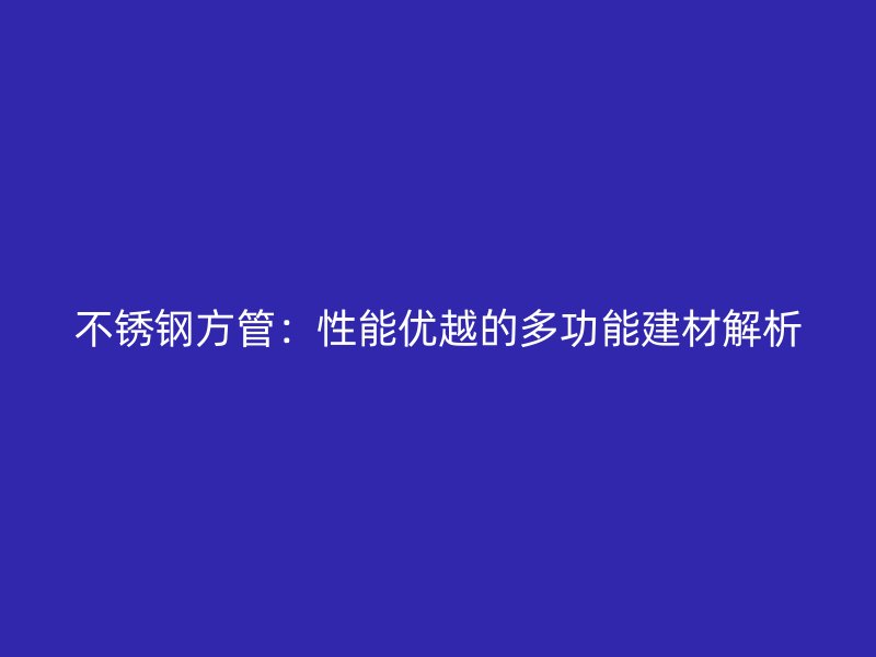 不锈钢方管：性能优越的多功能建材解析