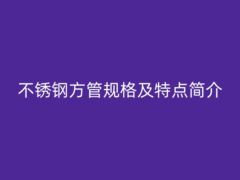 不锈钢方管规格及特点简介