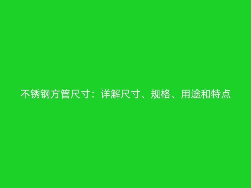 不锈钢方管尺寸：详解尺寸、规格、用途和特点
