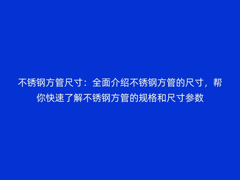 不锈钢方管尺寸：全面介绍不锈钢方管的尺寸，帮你快速了解不锈钢方管的规格和尺寸参数