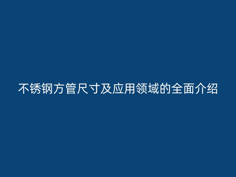不锈钢方管尺寸及应用领域的全面介绍
