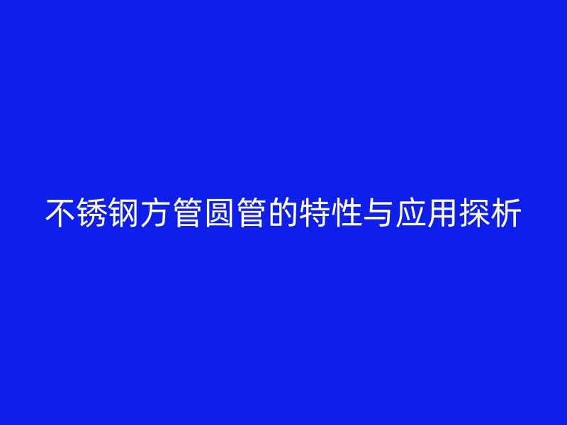 不锈钢方管圆管的特性与应用探析